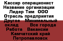 Кассир-операционист › Название организации ­ Лидер Тим, ООО › Отрасль предприятия ­ Другое › Минимальный оклад ­ 1 - Все города Работа » Вакансии   . Камчатский край,Петропавловск-Камчатский г.